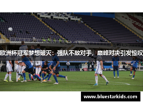 欧洲杯冠军梦想破灭：强队不敌对手，巅峰对决引发惊叹