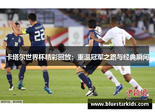 卡塔尔世界杯精彩回放：重温冠军之路与经典瞬间