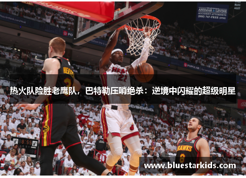 热火队险胜老鹰队，巴特勒压哨绝杀：逆境中闪耀的超级明星