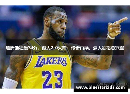 詹姆斯狂轰34分，湖人2-0火箭：传奇再续，湖人剑指总冠军