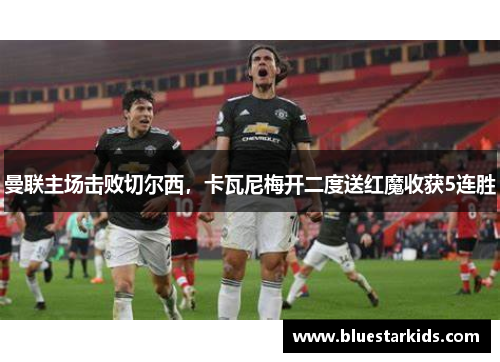 曼联主场击败切尔西，卡瓦尼梅开二度送红魔收获5连胜