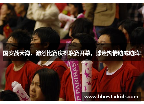 国安战天海，激烈比赛庆祝联赛开幕，球迷热情助威助阵！