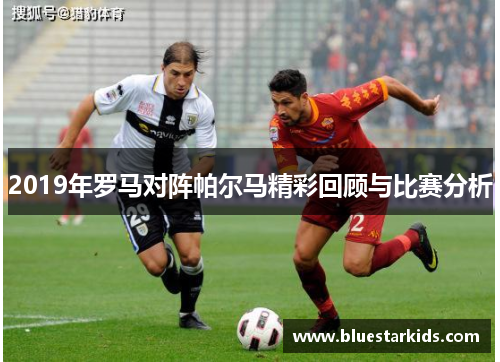 2019年罗马对阵帕尔马精彩回顾与比赛分析