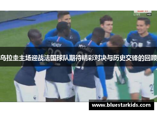 乌拉圭主场迎战法国球队期待精彩对决与历史交锋的回顾