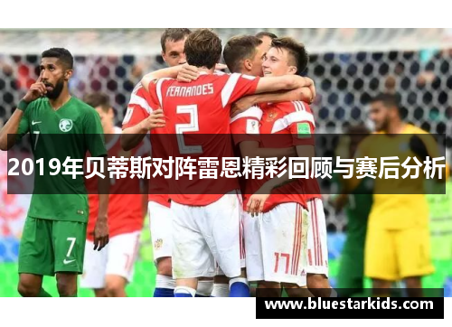 2019年贝蒂斯对阵雷恩精彩回顾与赛后分析