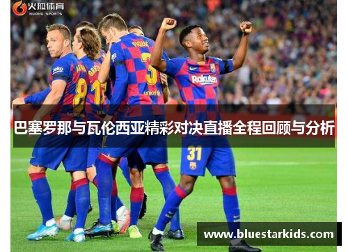 巴塞罗那与瓦伦西亚精彩对决直播全程回顾与分析