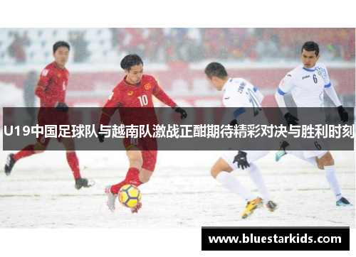 U19中国足球队与越南队激战正酣期待精彩对决与胜利时刻