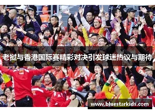 老挝与香港国际赛精彩对决引发球迷热议与期待