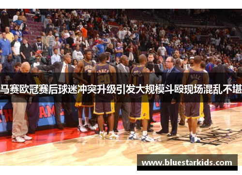 马赛欧冠赛后球迷冲突升级引发大规模斗殴现场混乱不堪