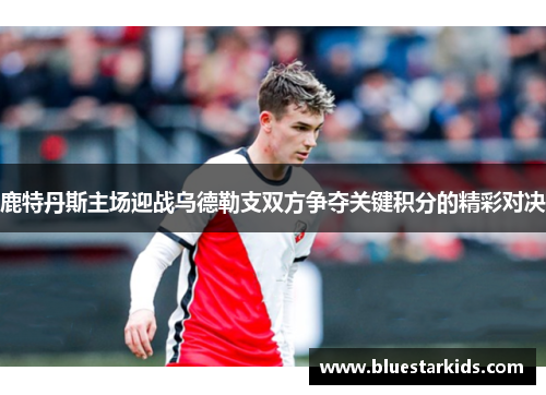 鹿特丹斯主场迎战乌德勒支双方争夺关键积分的精彩对决