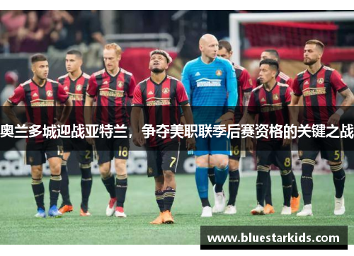 奥兰多城迎战亚特兰，争夺美职联季后赛资格的关键之战