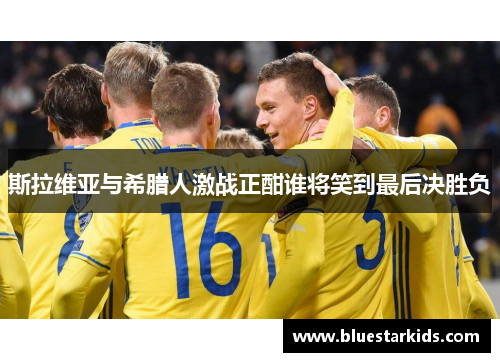 斯拉维亚与希腊人激战正酣谁将笑到最后决胜负