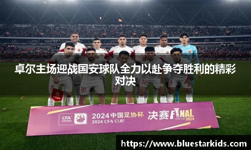 悟空体育卓尔主场迎战国安球队全力以赴争夺胜利的精彩对决